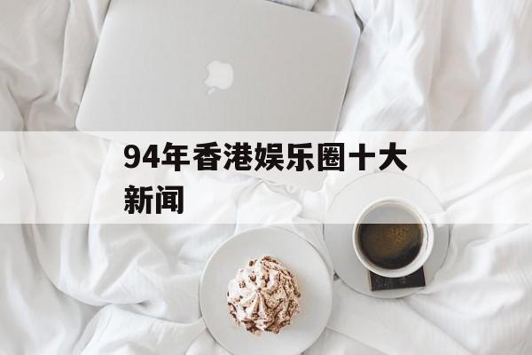 94年香港娱乐圈十大新闻 94年香港娱乐圈十大新闻