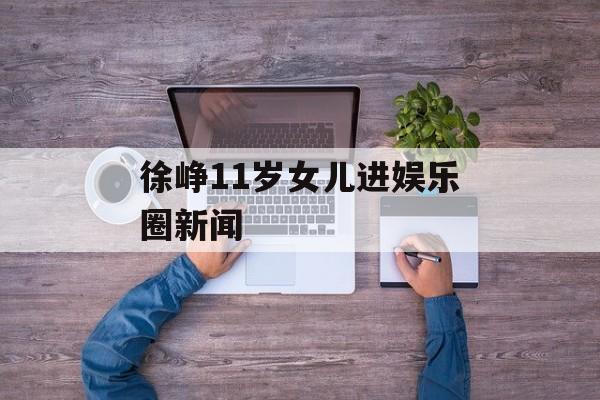 徐峥11岁女儿进娱乐圈新闻