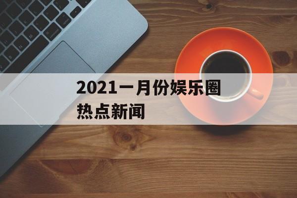 2021一月份娱乐圈热点新闻