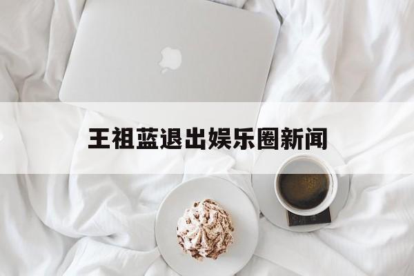 王祖蓝退出娱乐圈新闻