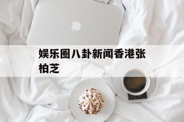 娱乐圈八卦新闻香港张柏芝 娱乐圈八卦新闻香港张柏芝