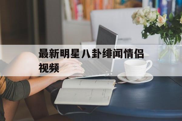 最新明星八卦绯闻情侣视频