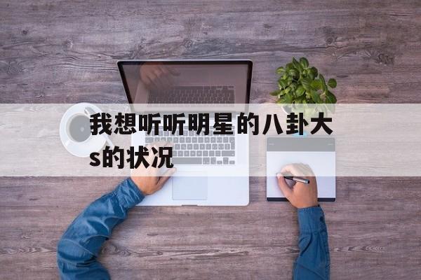 我想听听明星的八卦大s的状况