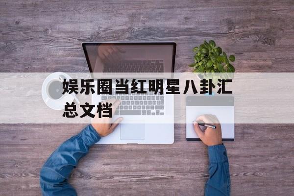 娱乐圈当红明星八卦汇总文档