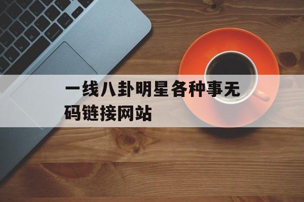 一线八卦明星各种事无码链接网站