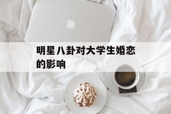 明星八卦对大学生婚恋的影响 明星八卦对大学生婚恋的影响