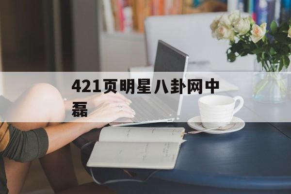 421页明星八卦网中磊 421页明星八卦网中磊