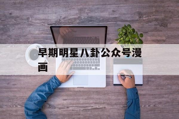 早期明星八卦公众号漫画