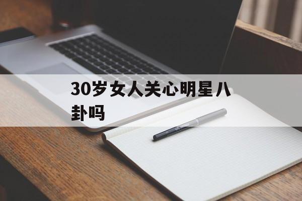 30岁女人关心明星八卦吗 30岁女人关心明星八卦吗
