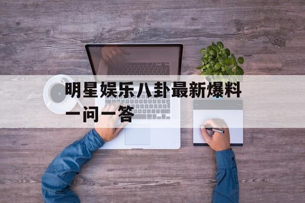 明星娱乐八卦最新爆料一问一答