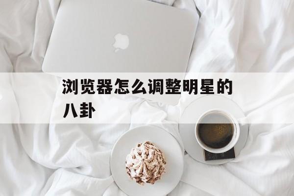 浏览器怎么调整明星的八卦