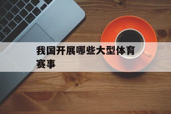 我国开展哪些大型体育赛事 我国开展哪些大型体育赛事