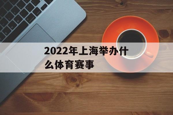 2022年上海举办什么体育赛事