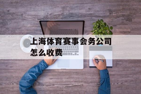 上海体育赛事会务公司怎么收费